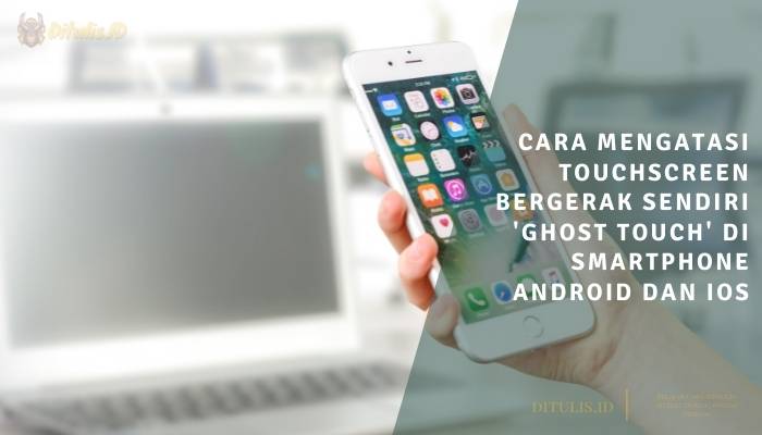 Cara Mengatasi Touchscreen Bergerak Sendiri ‘ghost Touch Di Smartphone