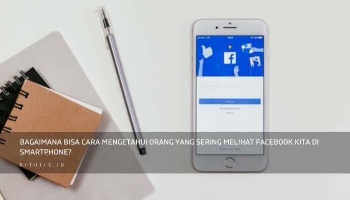Bagaimana Bisa Cara Mengetahui Orang Yang Sering Melihat Facebook Kita Di Smartphone | Ditulis.id